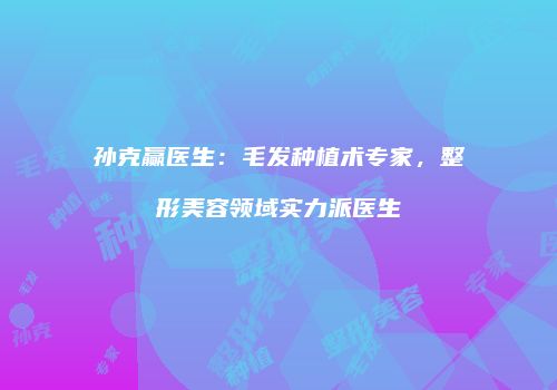 孙克赢医生：毛发种植术专家，整形美容领域实力派医生