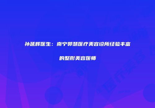 孙延辉医生：南宁郭慧医疗美容诊所经验丰富的整形美容医师