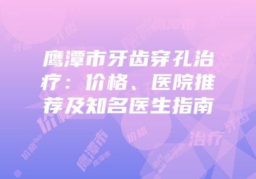 鹰潭市牙齿穿孔治疗：价格、医院推荐及知名医生指南