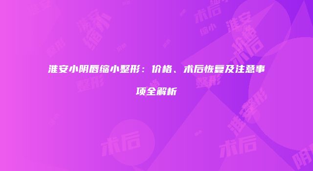 淮安小阴唇缩小整形：价格、术后恢复及注意事项全解析
