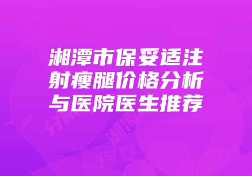 湘潭市保妥适注射瘦腿价格分析与医院医生推荐