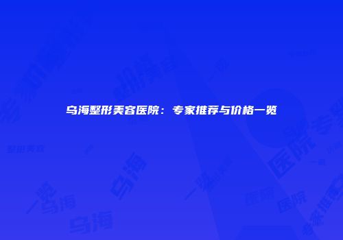 乌海整形美容医院：专家推荐与价格一览