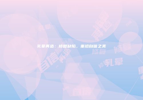 乳晕再造：修复缺陷，重拾自信之美
