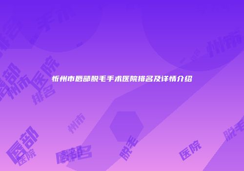 忻州市唇部脱毛手术医院排名及详情介绍