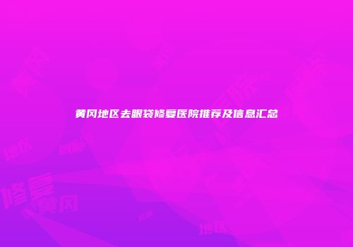 黄冈地区去眼袋修复医院推荐及信息汇总