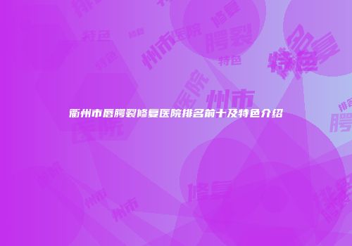 衢州市唇腭裂修复医院排名前十及特色介绍