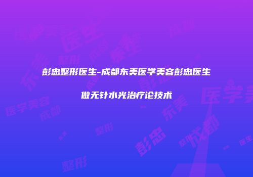 彭忠整形医生-成都东美医学美容彭忠医生做无针水光治疗论技术