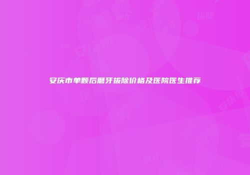 安庆市单颗后磨牙拔除价格及医院医生推荐
