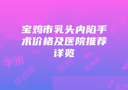 宝鸡市乳头内陷手术价格及医院推荐详览