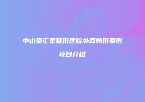 中山爱汇星整形医院外耳畸形整形项目介绍