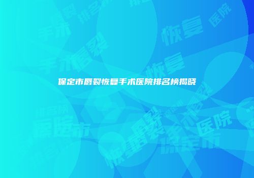 保定市唇裂恢复手术医院排名榜揭晓