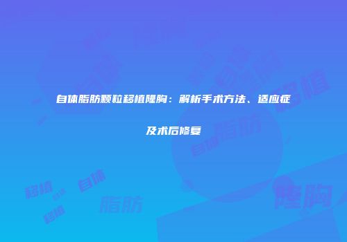 自体脂肪颗粒移植隆胸：解析手术方法、适应症及术后修复