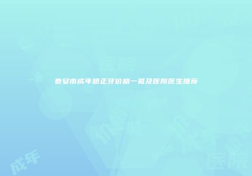 泰安市成年矫正牙价格一览及医院医生推荐