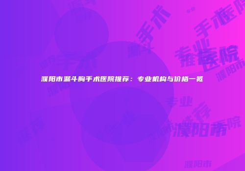 濮阳市漏斗胸手术医院推荐：专业机构与价格一览