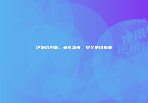 伊婉玻尿酸：美丽塑形，安全使用指南