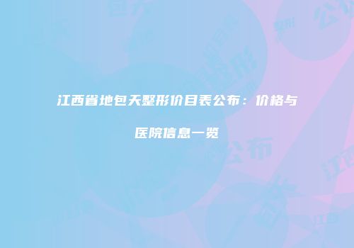 江西省地包天整形价目表公布：价格与医院信息一览