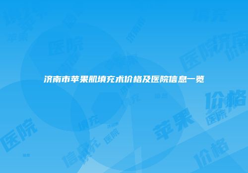 济南市苹果肌填充术价格及医院信息一览