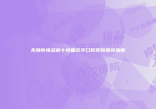 无锡市排名前十修复后牙口腔医院推荐指南