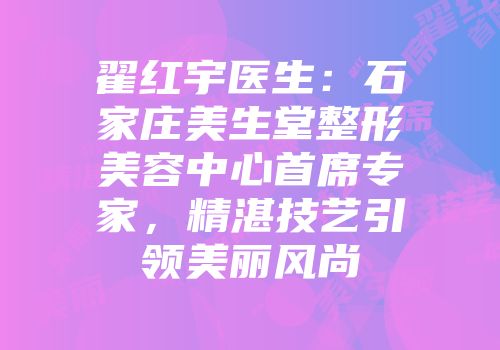翟红宇医生：石家庄美生堂整形美容中心首席专家，精湛技艺引领美丽风尚