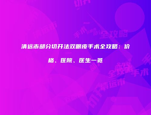 清远市部分切开法双眼皮手术全攻略：价格、医院、医生一览