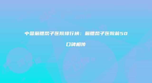 中国磨腮帮子医院排行榜：磨腮帮子医院前50口碑相传