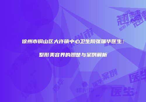 徐州市铜山区大许镇中心卫生院张瑞华医生：整形美容界的翘楚与案例解析