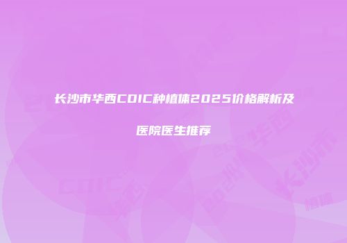 长沙市华西CDIC种植体2025价格解析及医院医生推荐