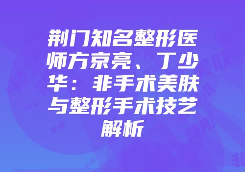 荆门知名整形医师方京亮、丁少华：非手术美肤与整形手术技艺解析