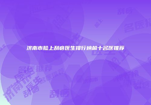 济南市脸上刮痧医生排行榜前十名医推荐