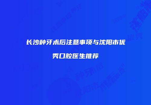 长沙种牙术后注意事项与沈阳市优秀口腔医生推荐
