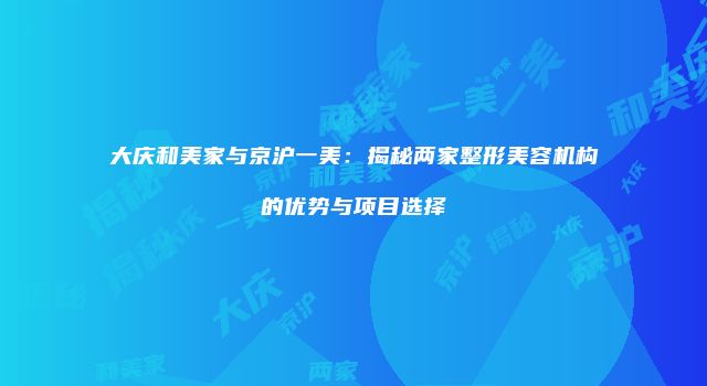 大庆和美家与京沪一美：揭秘两家整形美容机构的优势与项目选择