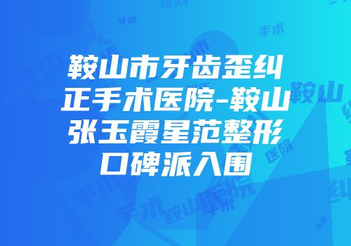 鞍山市牙齿歪纠正手术医院-鞍山张玉霞星范整形口碑派入围