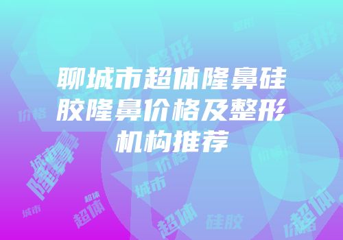 聊城市超体隆鼻硅胶隆鼻价格及整形机构推荐