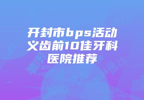 开封市bps活动义齿前10佳牙科医院推荐