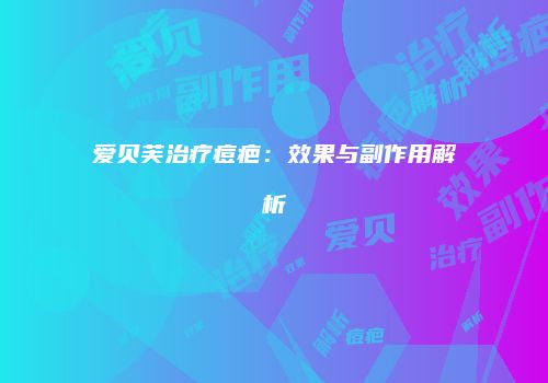 爱贝芙治疗痘疤：效果与副作用解析