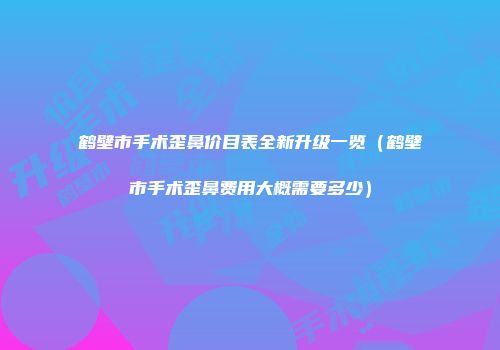 鹤壁市手术歪鼻价目表全新升级一览（鹤壁市手术歪鼻费用大概需要多少）