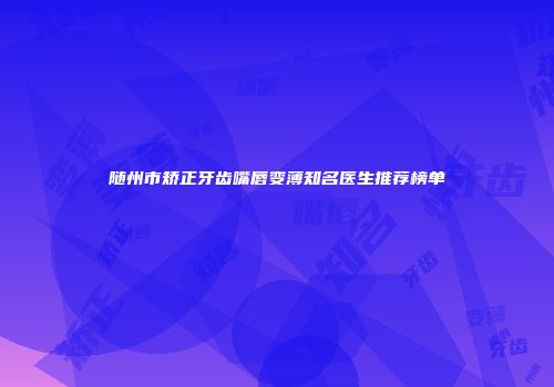 随州市矫正牙齿嘴唇变薄知名医生推荐榜单