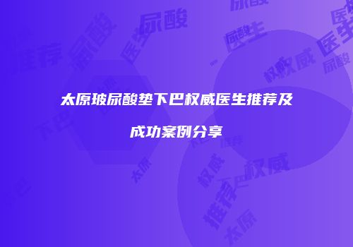 太原玻尿酸垫下巴权威医生推荐及成功案例分享