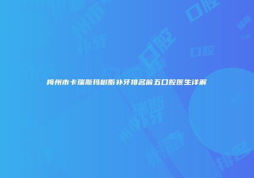 梅州市卡瑞斯玛树脂补牙排名前五口腔医生详解