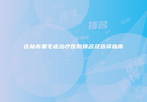 吉林市黑毛痣治疗医院排名及选择指南