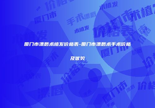 厦门市漂唇术植发价格表-厦门市漂唇术手术价格及优势