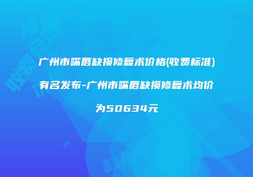 广州市嘴唇缺损修复术价格(收费标准)有名发布-广州市嘴唇缺损修复术均价为50634元
