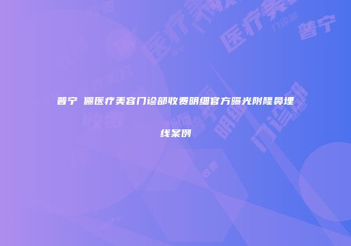 普宁偲俪医疗美容门诊部收费明细官方曝光附隆鼻埋线案例