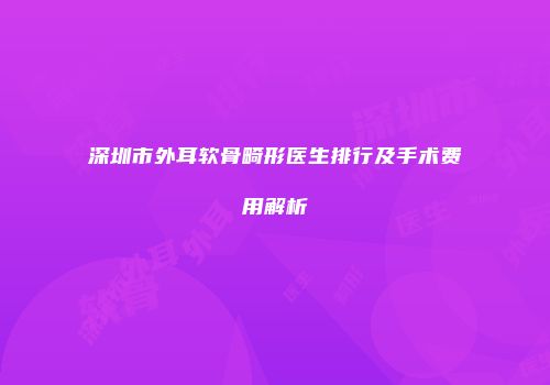 深圳市外耳软骨畸形医生排行及手术费用解析