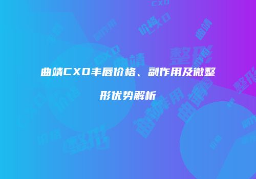 曲靖CXO丰唇价格、副作用及微整形优势解析