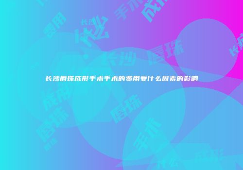 长沙唇珠成形手术手术的费用受什么因素的影响
