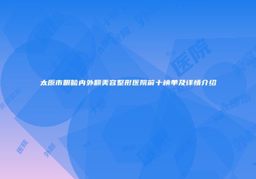 太原市眼睑内外翻美容整形医院前十榜单及详情介绍