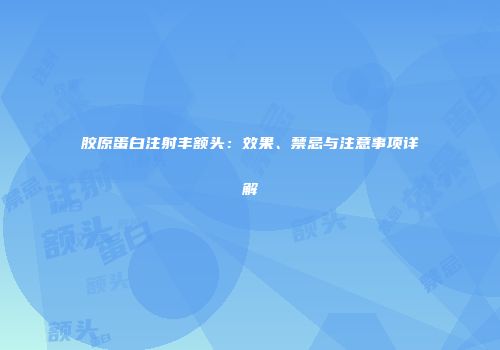 胶原蛋白注射丰额头：效果、禁忌与注意事项详解