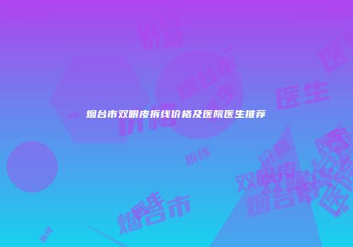 烟台市双眼皮拆线价格及医院医生推荐
