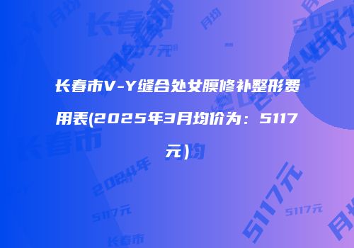 长春市V-Y缝合处女膜修补整形费用表(2025年3月均价为：5117元）